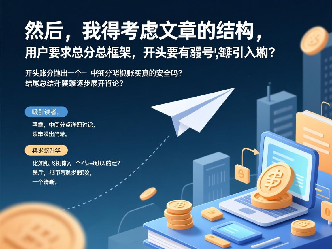 详细阅读:然后,我得考虑文章的结构。用户要求总分总框架,开头要有噱头,吸引读者,中间分点详细讨论,结尾总结升华。开头部分可以抛出一个引人入胜的问题,比如纸飞机账号购买真的安全吗?然后逐步展开讨论 然后,我得考虑文章的结构。用户要求总分总框架,开头要有噱头,吸引读者,中间分点详细讨论,结尾总结升华。开头部分可以抛出一个引人入胜的问题,比如纸飞机账号购买真的安全吗?然后逐步展开讨论